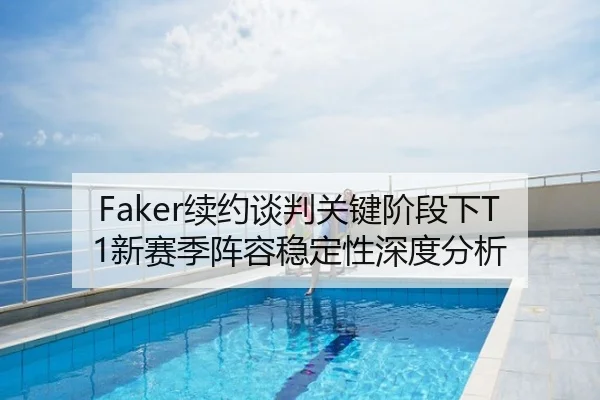 Faker续约谈判关键阶段下T1新赛季阵容稳定性深度分析