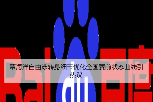 覃海洋自由泳转身细节优化全国赛前状态曲线引热议