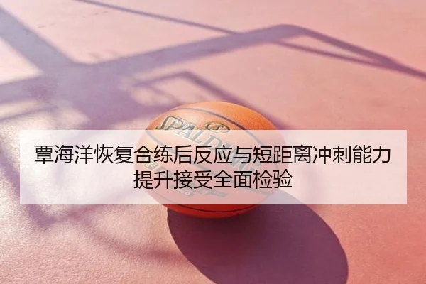 覃海洋恢复合练后反应与短距离冲刺能力提升接受全面检验