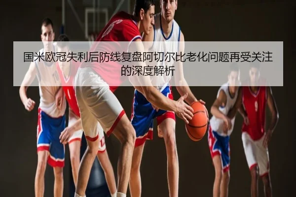 国米欧冠失利后防线复盘阿切尔比老化问题再受关注的深度解析